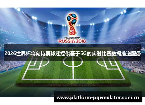 2026世界杯将向持票球迷提供基于5G的实时比赛数据推送服务 2026世界杯将向持票球迷提供基于5G的实时比赛数据推送服务