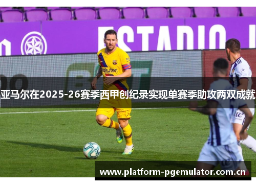 亚马尔在2025-26赛季西甲创纪录实现单赛季助攻两双成就 亚马尔在2025-26赛季西甲创纪录实现单赛季助攻两双成就
