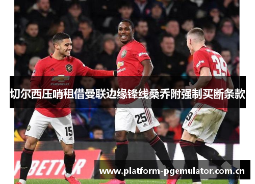 切尔西压哨租借曼联边缘锋线桑乔附强制买断条款 切尔西压哨租借曼联边缘锋线桑乔附强制买断条款