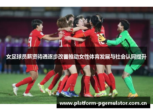 女足球员薪资待遇逐步改善推动女性体育发展与社会认同提升 女足球员薪资待遇逐步改善推动女性体育发展与社会认同提升